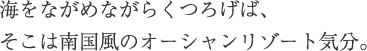 海をながめながらくつろげば、そこは南国風のオーシャンリゾート気分。